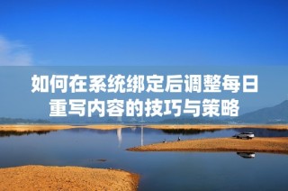 如何在系统绑定后调整每日重写内容的技巧与策略