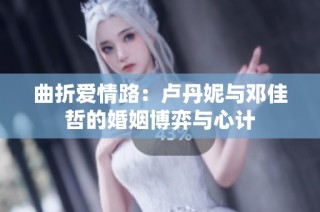 曲折爱情路：卢丹妮与邓佳哲的婚姻博弈与心计