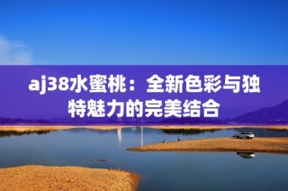 aj38水蜜桃：全新色彩与独特魅力的完美结合