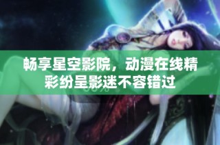 畅享星空影院，动漫在线精彩纷呈影迷不容错过