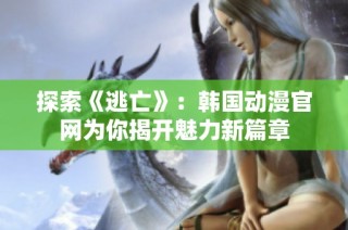 探索《逃亡》：韩国动漫官网为你揭开魅力新篇章