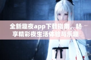 全新趣夜app下载指南，畅享精彩夜生活体验与乐趣