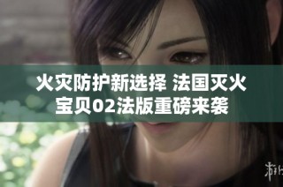 火灾防护新选择 法国灭火宝贝02法版重磅来袭