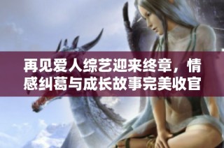 再见爱人综艺迎来终章，情感纠葛与成长故事完美收官