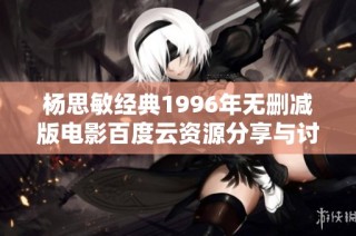 杨思敏经典1996年无删减版电影百度云资源分享与讨论