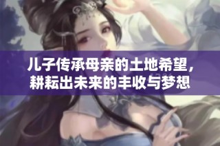 儿子传承母亲的土地希望，耕耘出未来的丰收与梦想