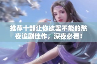 推荐十部让你欲罢不能的熬夜追剧佳作，深夜必看！