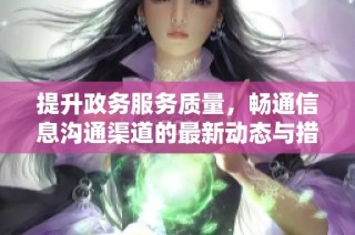 提升政务服务质量，畅通信息沟通渠道的最新动态与措施介绍