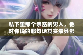 私下里那个亲密的男人，他对你说的那句话其实最具影响力