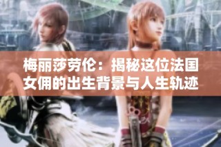 梅丽莎劳伦：揭秘这位法国女佣的出生背景与人生轨迹