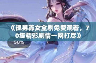《孤男寡女全剧免费观看，70集精彩剧情一网打尽》