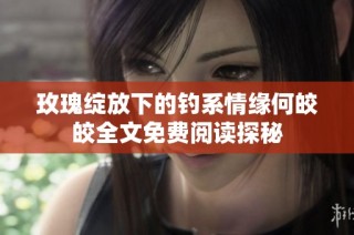 玫瑰绽放下的钓系情缘何皎皎全文免费阅读探秘