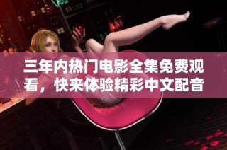三年内热门电影全集免费观看，快来体验精彩中文配音版！