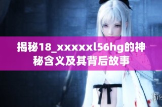 揭秘18_xxxxxl56hg的神秘含义及其背后故事