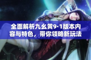 全面解析九幺黄9·1版本内容与特色，带你领略新玩法与技巧