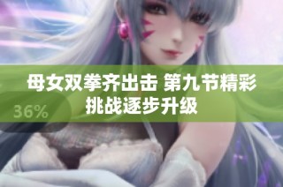 母女双拳齐出击 第九节精彩挑战逐步升级