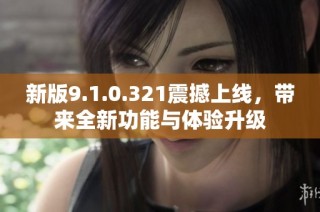 新版9.1.0.321震撼上线，带来全新功能与体验升级