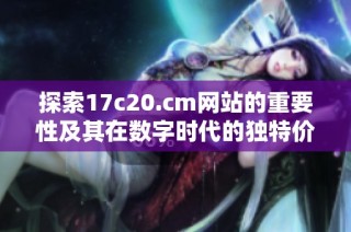 探索17c20.cm网站的重要性及其在数字时代的独特价值分析