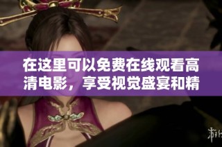 在这里可以免费在线观看高清电影，享受视觉盛宴和精彩剧情