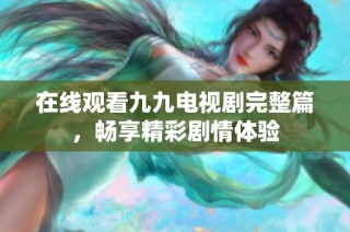 在线观看九九电视剧完整篇，畅享精彩剧情体验