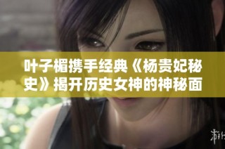 叶子楣携手经典《杨贵妃秘史》揭开历史女神的神秘面纱