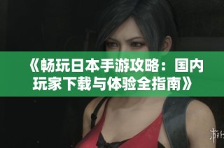 《畅玩日本手游攻略：国内玩家下载与体验全指南》