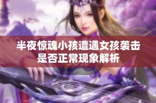 半夜惊魂小孩遭遇女孩袭击是否正常现象解析
