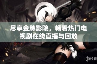 尽享金牌影院，畅看热门电视剧在线直播与回放