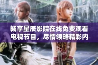 畅享星辰影院在线免费观看电视节目，尽情领略精彩内容
