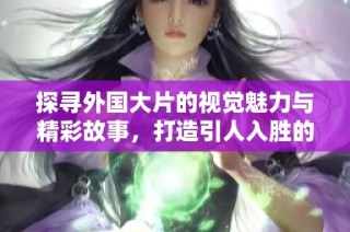 探寻外国大片的视觉魅力与精彩故事，打造引人入胜的观影体验