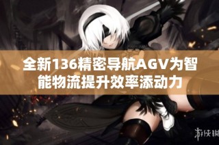 全新136精密导航AGV为智能物流提升效率添动力