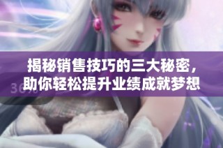 揭秘销售技巧的三大秘密，助你轻松提升业绩成就梦想