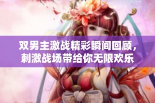 双男主激战精彩瞬间回顾，刺激战场带给你无限欢乐