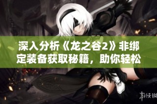 深入分析《龙之谷2》非绑定装备获取秘籍，助你轻松升级装备之路