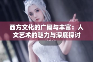 西方文化的广阔与丰富：人文艺术的魅力与深度探讨
