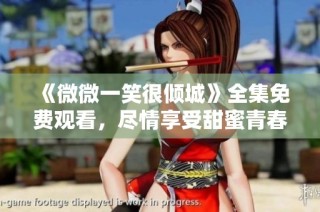 《微微一笑很倾城》全集免费观看，尽情享受甜蜜青春剧的魅力