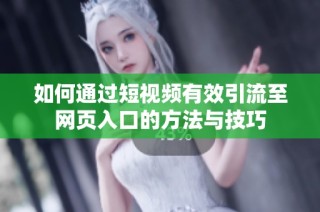 如何通过短视频有效引流至网页入口的方法与技巧