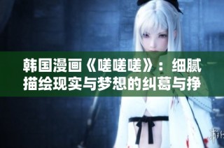 韩国漫画《嗟嗟嗟》：细腻描绘现实与梦想的纠葛与挣扎