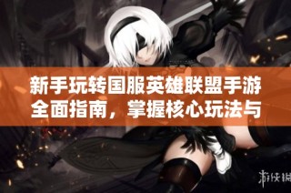 新手玩转国服英雄联盟手游全面指南，掌握核心玩法与技巧轻松上手