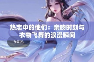 热恋中的他们：亲吻时刻与衣物飞舞的浪漫瞬间