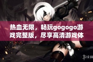 热血无限，畅玩gogogo游戏完整版，尽享高清游戏体验，尽在你掌中