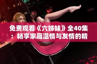 免费观看《六姊妹》全40集：畅享家庭温情与友情的精彩故事