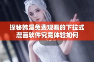 探秘韩漫免费观看的下拉式漫画软件究竟体验如何