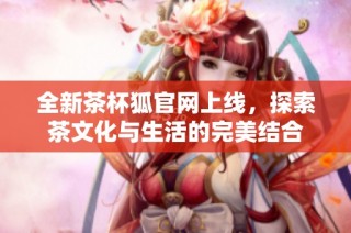 全新茶杯狐官网上线，探索茶文化与生活的完美结合