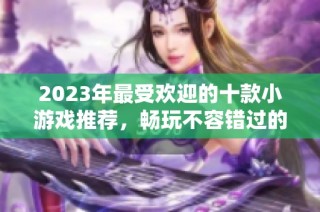 2023年最受欢迎的十款小游戏推荐，畅玩不容错过的乐趣宝典