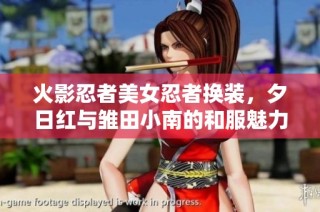 火影忍者美女忍者换装，夕日红与雏田小南的和服魅力大揭秘