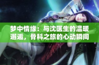 梦中情缘：与沈医生的温暖邂逅，骨科之旅的心动瞬间