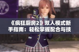 《疯狂厨房2》双人模式新手指南：轻松掌握配合与技巧，开启美食之旅