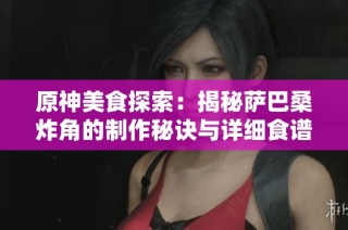 原神美食探索：揭秘萨巴桑炸角的制作秘诀与详细食谱