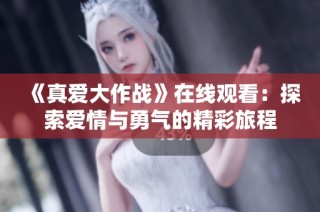 《真爱大作战》在线观看：探索爱情与勇气的精彩旅程
